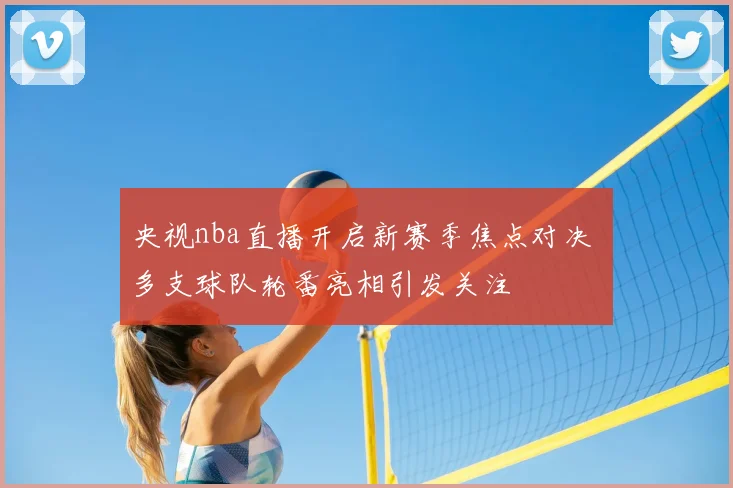 央视nba直播开启新赛季焦点对决 多支球队轮番亮相引发关注