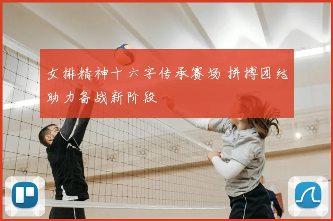女排精神十六字传承赛场 拼搏团结助力备战新阶段