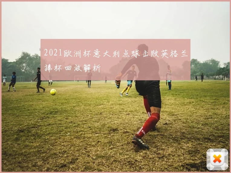 2021欧洲杯意大利点球击败英格兰捧杯回放解析