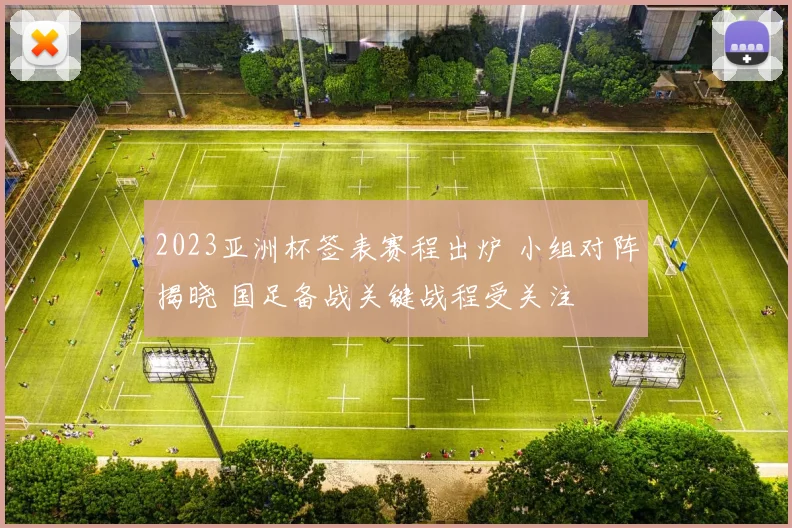 2023亚洲杯签表赛程出炉 小组对阵揭晓 国足备战关键战程受关注
