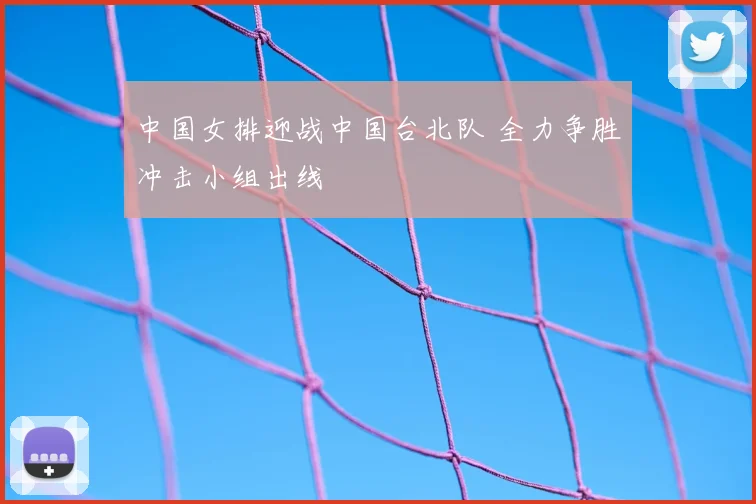 中国女排迎战中国台北队 全力争胜冲击小组出线