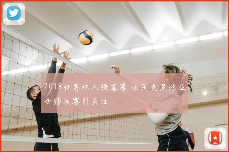 2018世界杯八强落幕 法国克罗地亚会师决赛引关注