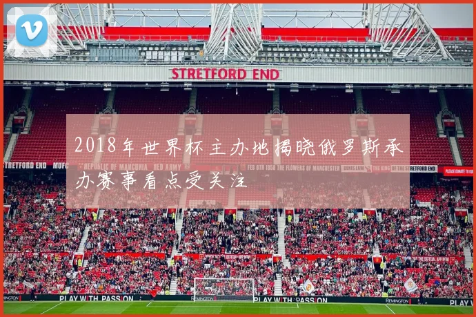 2018年世界杯主办地揭晓俄罗斯承办赛事看点受关注
