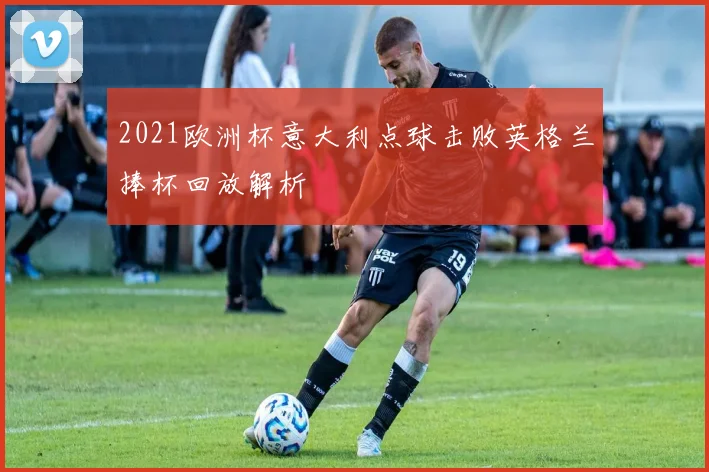 2021欧洲杯意大利点球击败英格兰捧杯回放解析