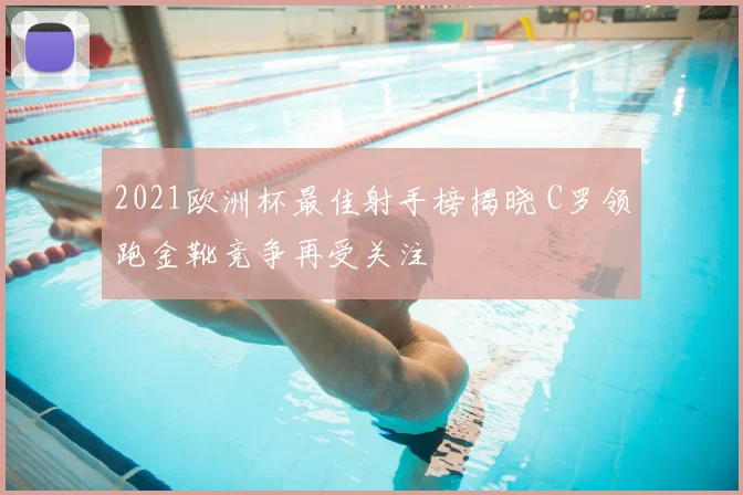 2021欧洲杯最佳射手榜揭晓 C罗领跑金靴竞争再受关注