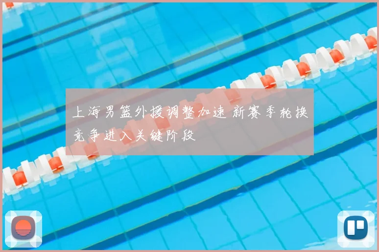 上海男篮外援调整加速 新赛季轮换竞争进入关键阶段