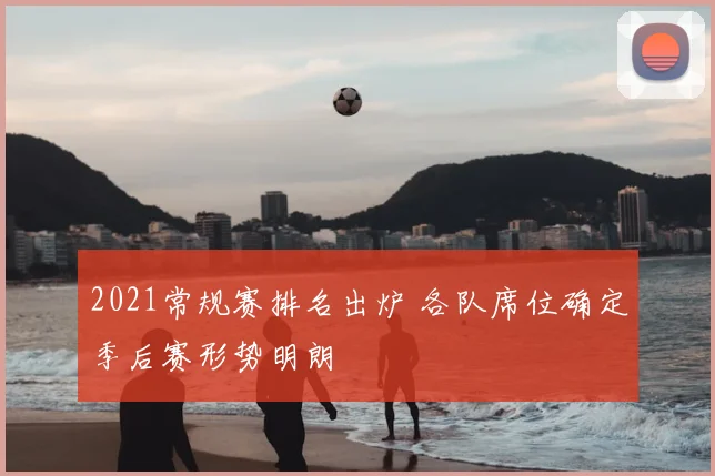 2021常规赛排名出炉 各队席位确定季后赛形势明朗