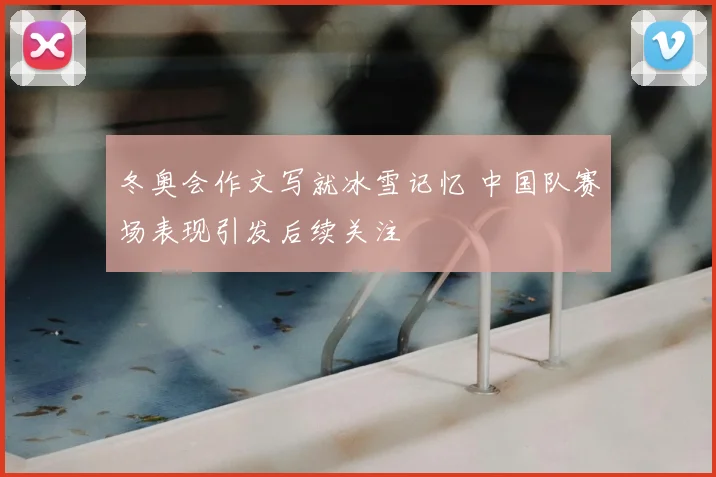 冬奥会作文写就冰雪记忆 中国队赛场表现引发后续关注