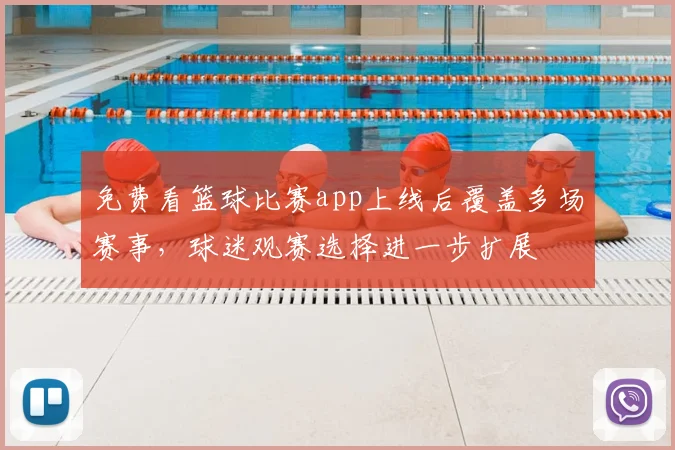 免费看篮球比赛app上线后覆盖多场赛事,球迷观赛选择进一步扩展