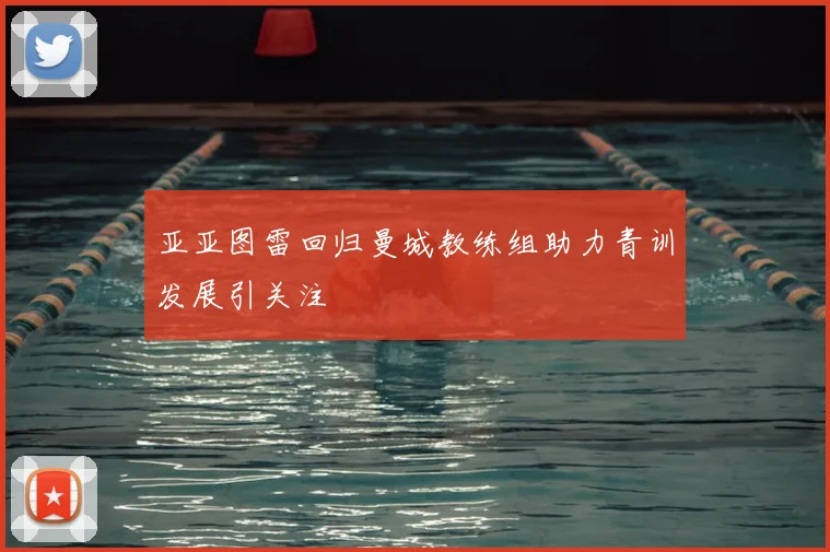 亚亚图雷回归曼城教练组助力青训发展引关注