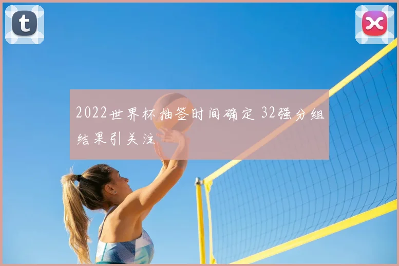 2022世界杯抽签时间确定 32强分组结果引关注