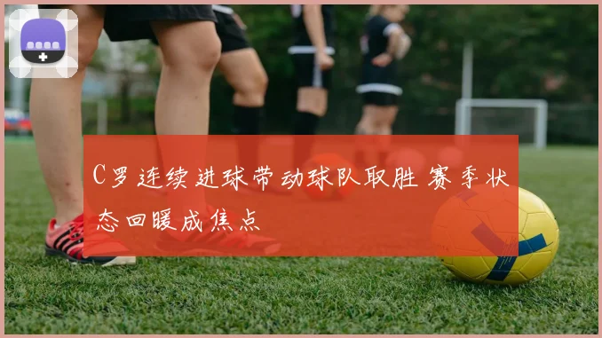 C罗连续进球带动球队取胜 赛季状态回暖成焦点