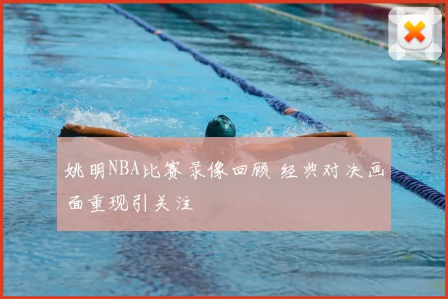 姚明NBA比赛录像回顾 经典对决画面重现引关注