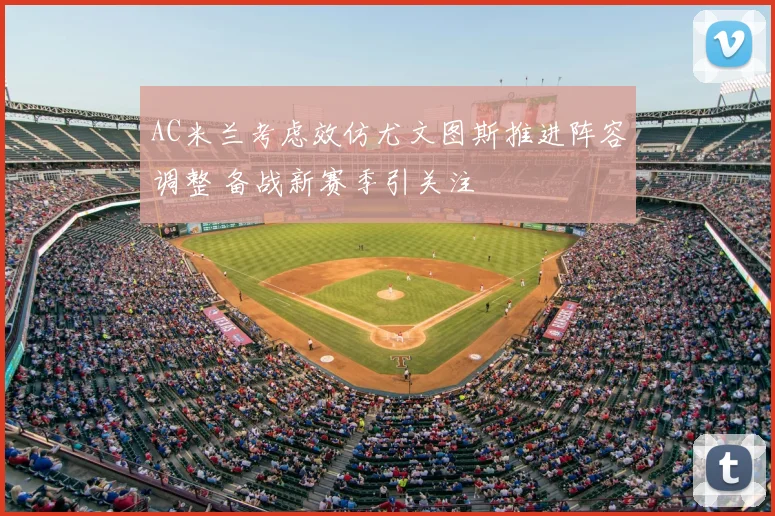AC米兰考虑效仿尤文图斯推进阵容调整 备战新赛季引关注