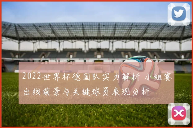 2022世界杯德国队实力解析 小组赛出线前景与关键球员表现分析