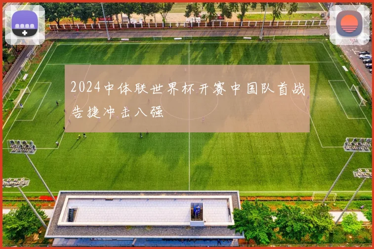 2024中体联世界杯开赛中国队首战告捷冲击八强