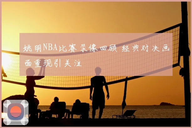 姚明NBA比赛录像回顾 经典对决画面重现引关注