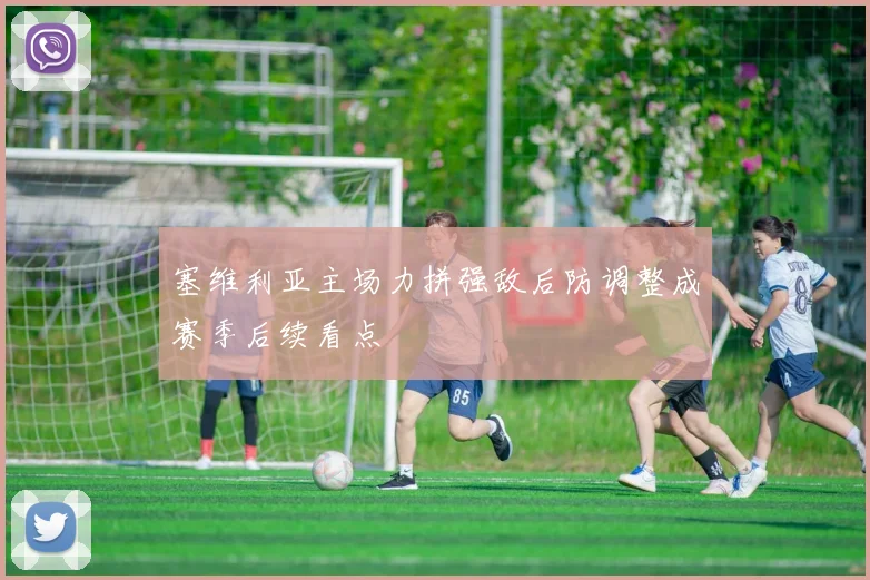 塞维利亚主场力拼强敌后防调整成赛季后续看点
