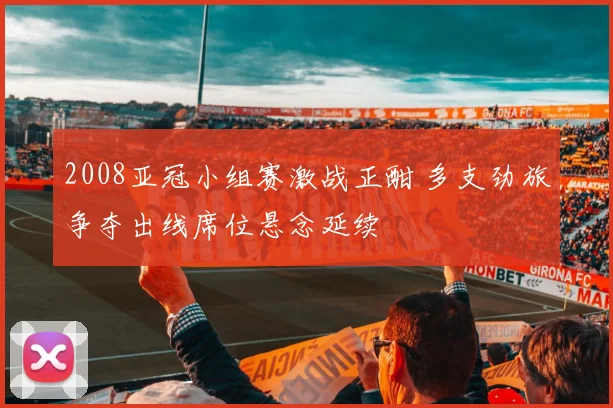2008亚冠小组赛激战正酣 多支劲旅争夺出线席位悬念延续