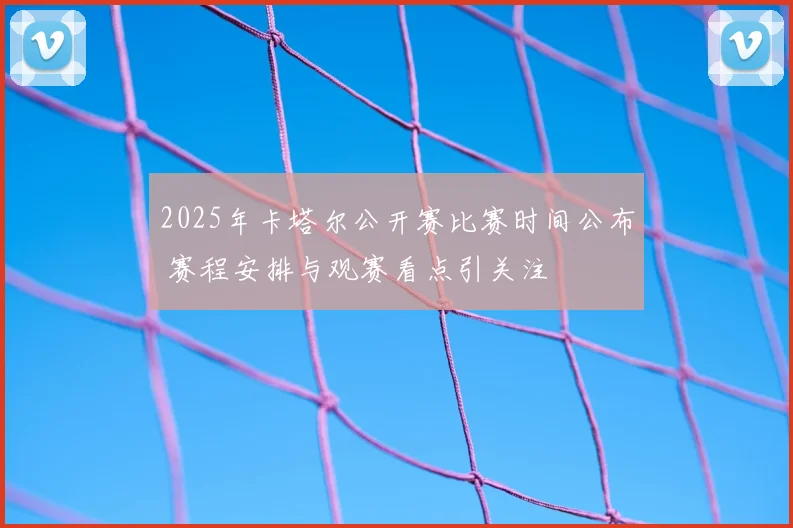 2025年卡塔尔公开赛比赛时间公布 赛程安排与观赛看点引关注