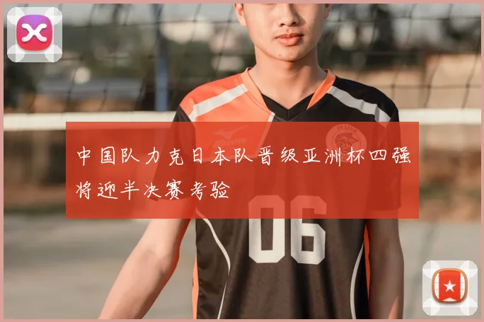 中国队力克日本队晋级亚洲杯四强将迎半决赛考验