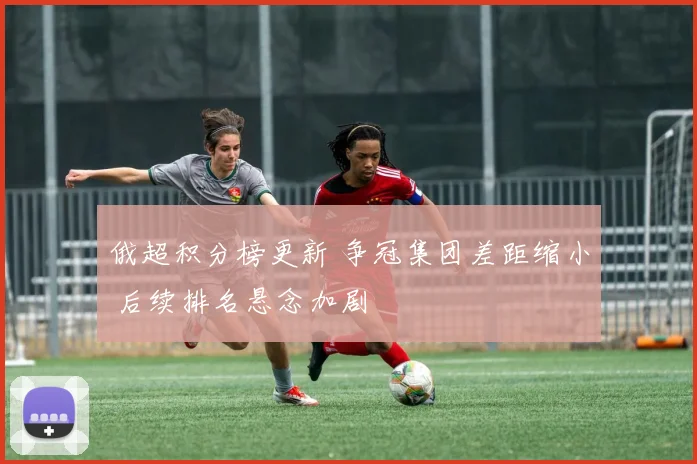 俄超积分榜更新 争冠集团差距缩小 后续排名悬念加剧