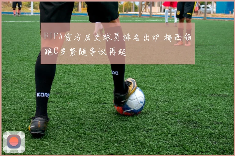 FIFA官方历史球员排名出炉 梅西领跑C罗紧随争议再起