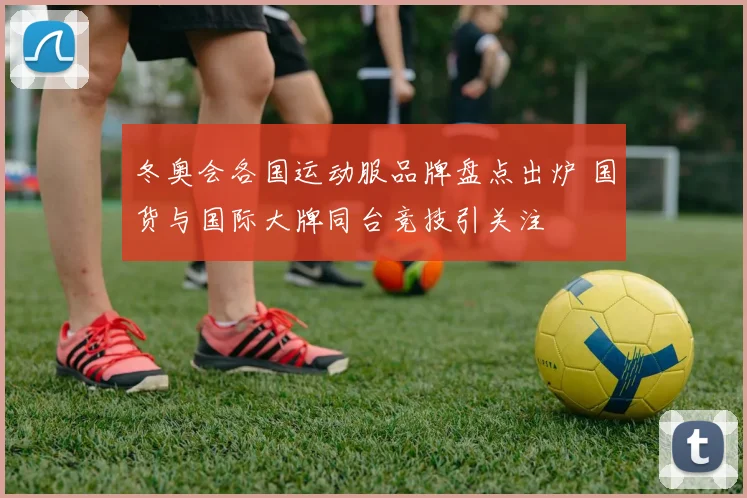 冬奥会各国运动服品牌盘点出炉 国货与国际大牌同台竞技引关注