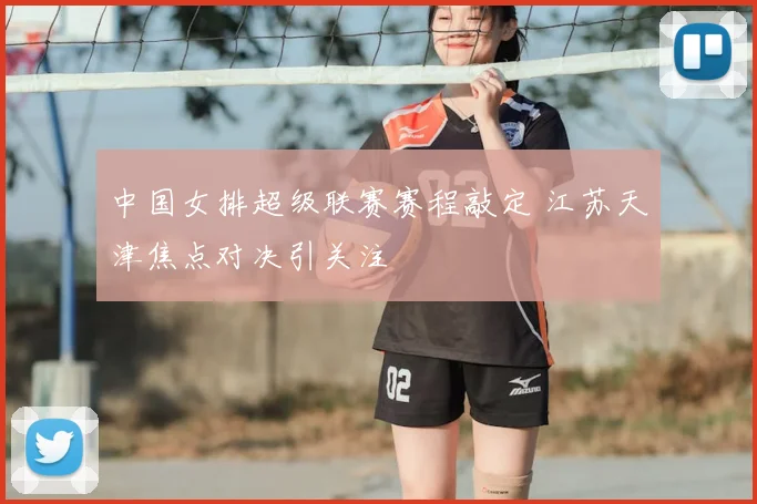 中国女排超级联赛赛程敲定 江苏天津焦点对决引关注