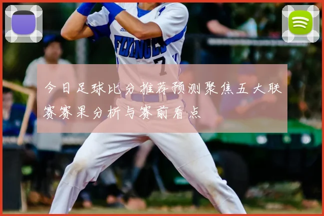 今日足球比分推荐预测聚焦五大联赛赛果分析与赛前看点