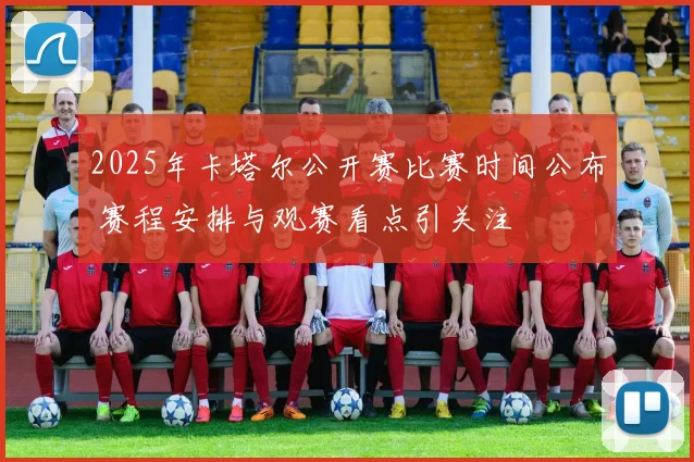 2025年卡塔尔公开赛比赛时间公布 赛程安排与观赛看点引关注