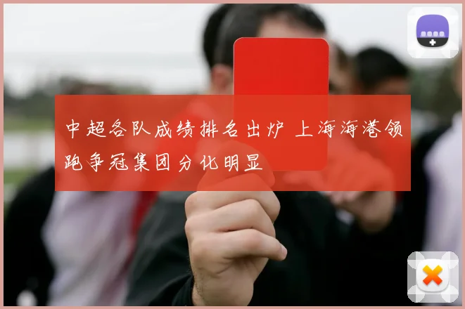 中超各队成绩排名出炉 上海海港领跑争冠集团分化明显