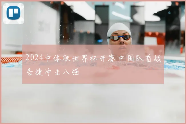 2024中体联世界杯开赛中国队首战告捷冲击八强