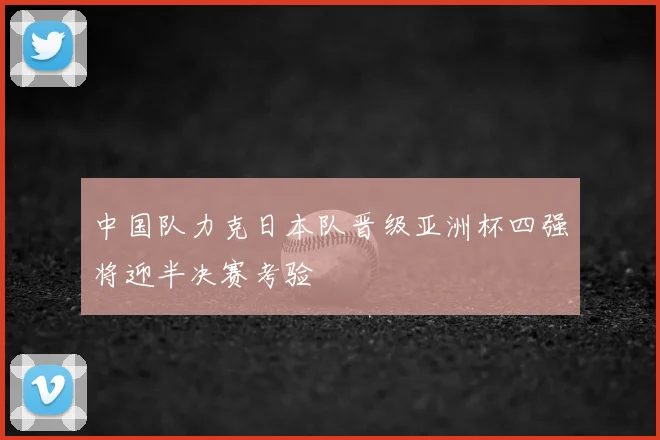 中国队力克日本队晋级亚洲杯四强将迎半决赛考验
