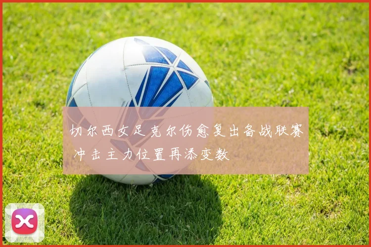 切尔西女足克尔伤愈复出备战联赛 冲击主力位置再添变数