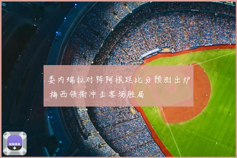 委内瑞拉对阵阿根廷比分预测出炉 梅西领衔冲击客场胜局