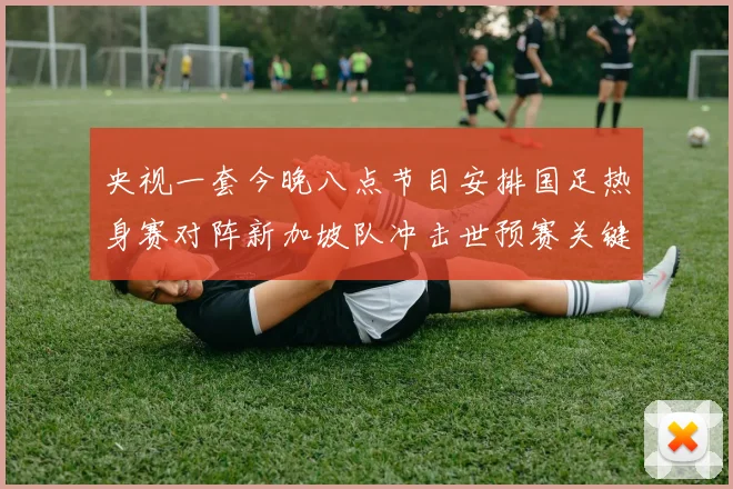 央视一套今晚八点节目安排国足热身赛对阵新加坡队冲击世预赛关键分数