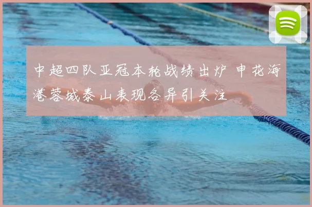 中超四队亚冠本轮战绩出炉 申花海港蓉城泰山表现各异引关注
