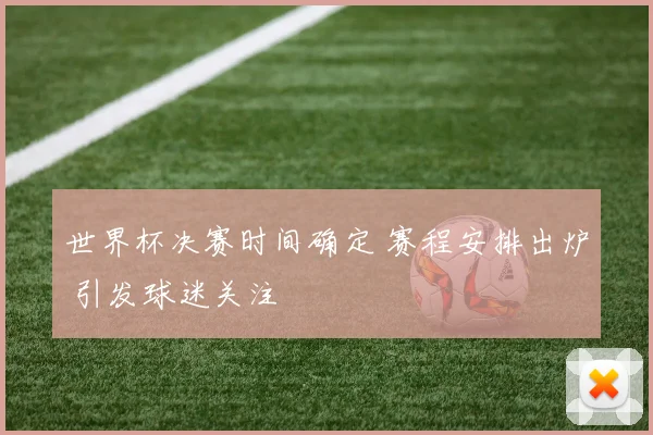 世界杯决赛时间确定 赛程安排出炉 引发球迷关注