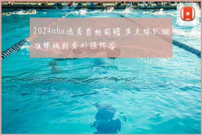 2024nba选秀首轮前瞻 多支球队瞄准锋线新秀补强阵容