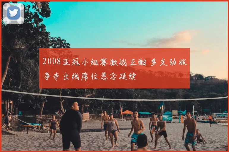 2008亚冠小组赛激战正酣 多支劲旅争夺出线席位悬念延续