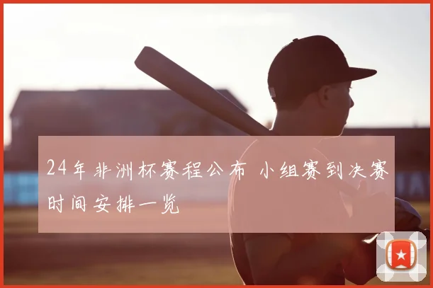 24年非洲杯赛程公布 小组赛到决赛时间安排一览