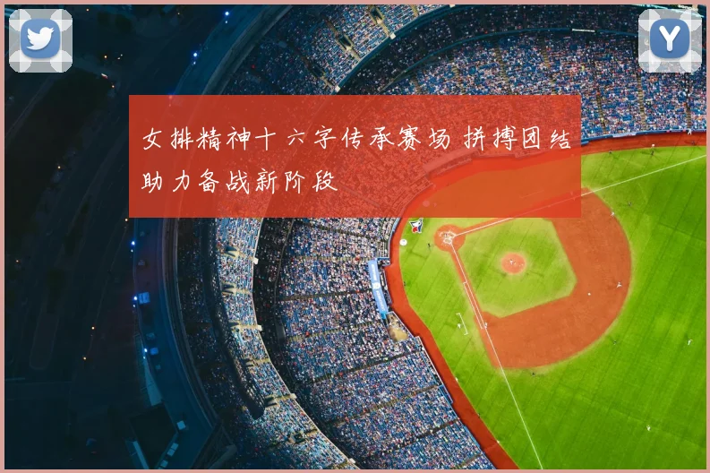 女排精神十六字传承赛场 拼搏团结助力备战新阶段