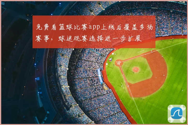 免费看篮球比赛app上线后覆盖多场赛事,球迷观赛选择进一步扩展