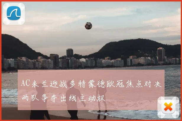 AC米兰迎战多特蒙德欧冠焦点对决两队争夺出线主动权
