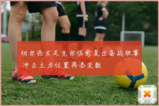 切尔西女足克尔伤愈复出备战联赛 冲击主力位置再添变数