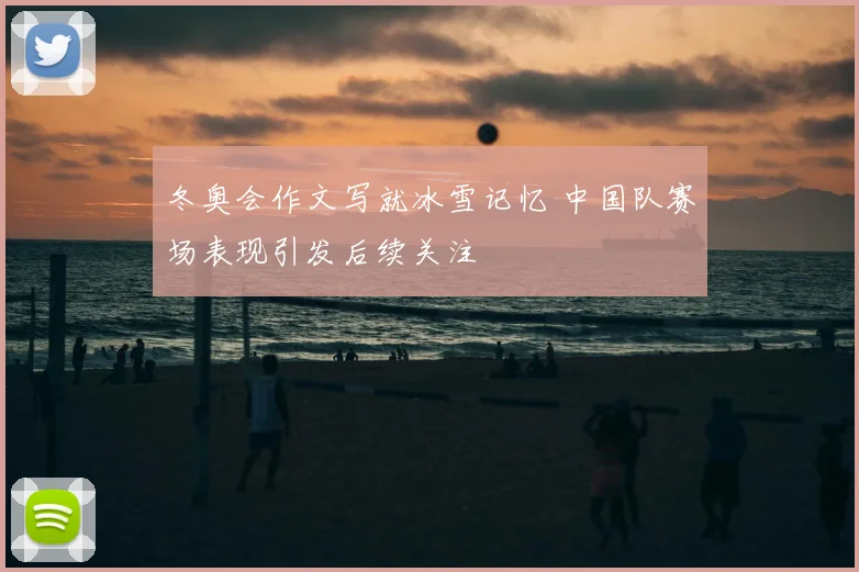 冬奥会作文写就冰雪记忆 中国队赛场表现引发后续关注