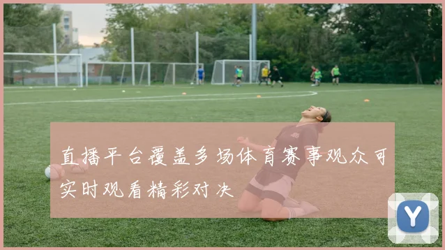 直播平台覆盖多场体育赛事观众可实时观看精彩对决