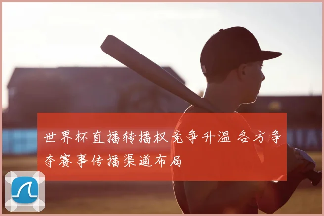 世界杯直播转播权竞争升温 各方争夺赛事传播渠道布局