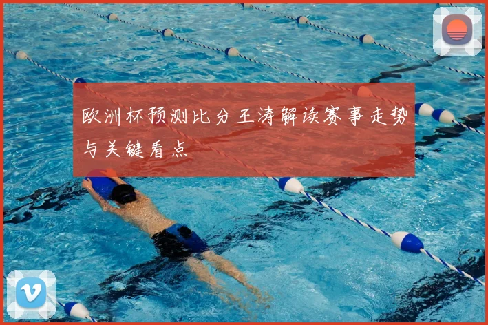 欧洲杯预测比分王涛解读赛事走势与关键看点
